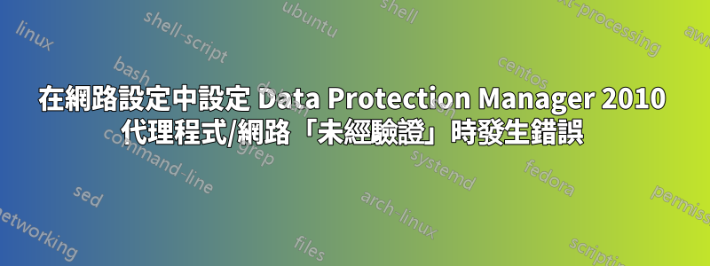 在網路設定中設定 Data Protection Manager 2010 代理程式/網路「未經驗證」時發生錯誤