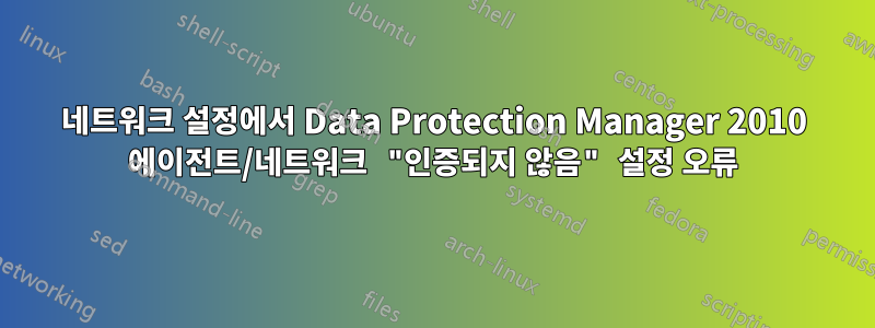 네트워크 설정에서 Data Protection Manager 2010 에이전트/네트워크 "인증되지 않음" 설정 오류