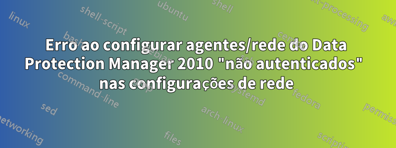 Erro ao configurar agentes/rede do Data Protection Manager 2010 "não autenticados" nas configurações de rede