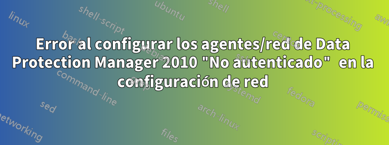 Error al configurar los agentes/red de Data Protection Manager 2010 "No autenticado" en la configuración de red