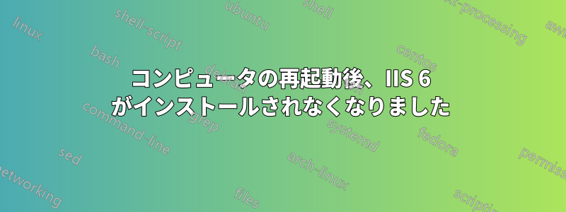 コンピュータの再起動後、IIS 6 がインストールされなくなりました