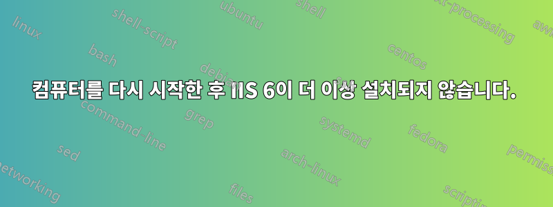 컴퓨터를 다시 시작한 후 IIS 6이 더 이상 설치되지 않습니다.