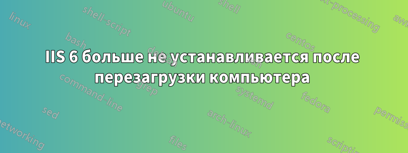 IIS 6 больше не устанавливается после перезагрузки компьютера