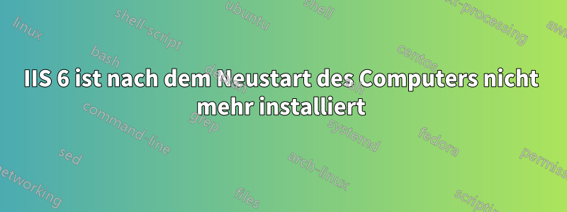 IIS 6 ist nach dem Neustart des Computers nicht mehr installiert