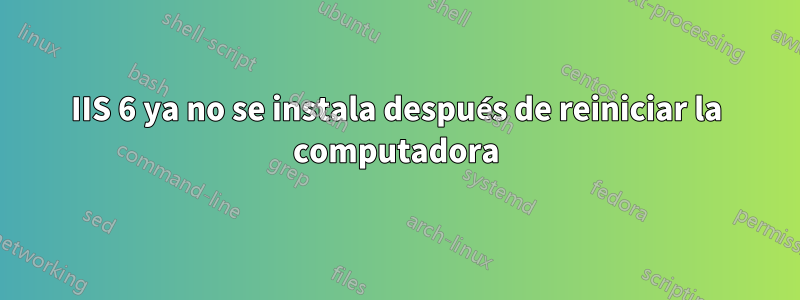 IIS 6 ya no se instala después de reiniciar la computadora