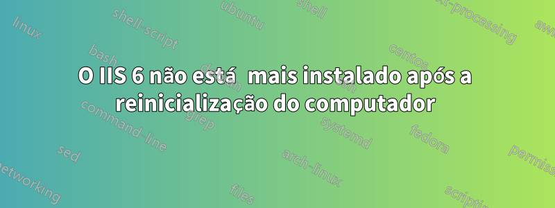 O IIS 6 não está mais instalado após a reinicialização do computador