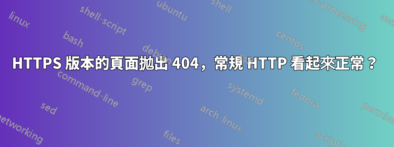 HTTPS 版本的頁面拋出 404，常規 HTTP 看起來正常？