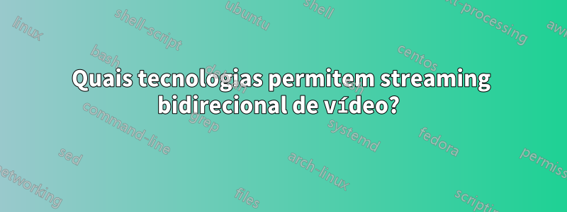 Quais tecnologias permitem streaming bidirecional de vídeo? 