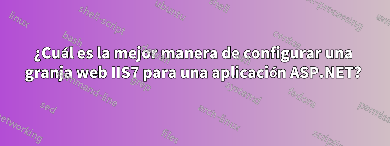 ¿Cuál es la mejor manera de configurar una granja web IIS7 para una aplicación ASP.NET?