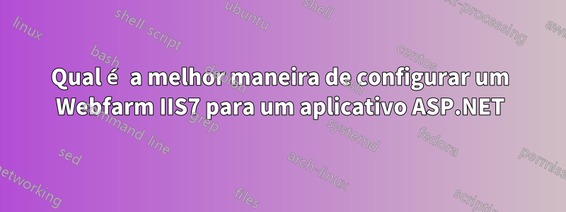 Qual é a melhor maneira de configurar um Webfarm IIS7 para um aplicativo ASP.NET