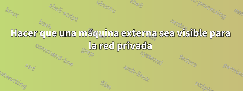 Hacer que una máquina externa sea visible para la red privada