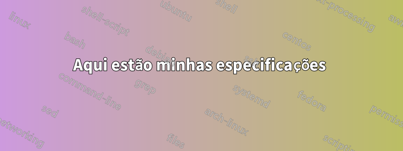 Aqui estão minhas especificações