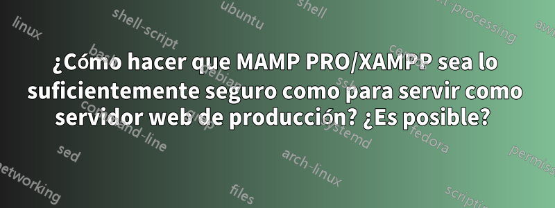 ¿Cómo hacer que MAMP PRO/XAMPP sea lo suficientemente seguro como para servir como servidor web de producción? ¿Es posible? 