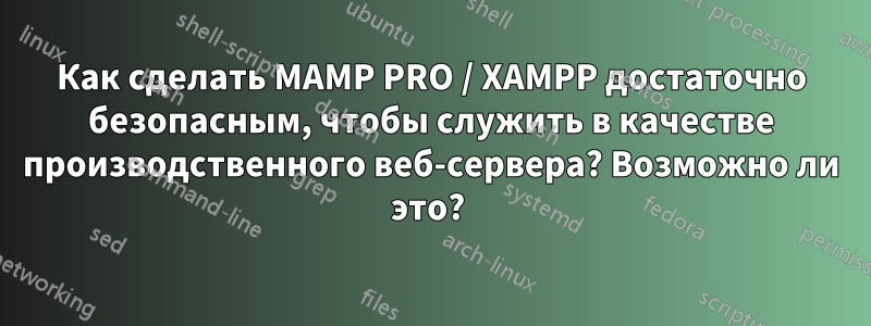 Как сделать MAMP PRO / XAMPP достаточно безопасным, чтобы служить в качестве производственного веб-сервера? Возможно ли это? 