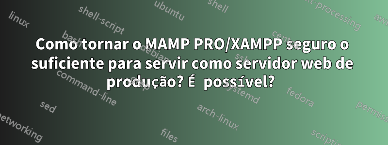 Como tornar o MAMP PRO/XAMPP seguro o suficiente para servir como servidor web de produção? É possível? 