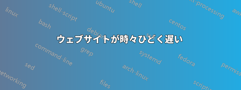 ウェブサイトが時々ひどく遅い