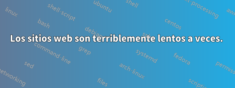 Los sitios web son terriblemente lentos a veces.