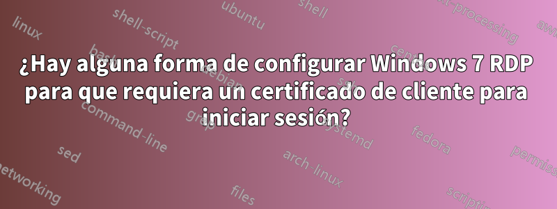 ¿Hay alguna forma de configurar Windows 7 RDP para que requiera un certificado de cliente para iniciar sesión?