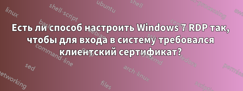 Есть ли способ настроить Windows 7 RDP так, чтобы для входа в систему требовался клиентский сертификат?