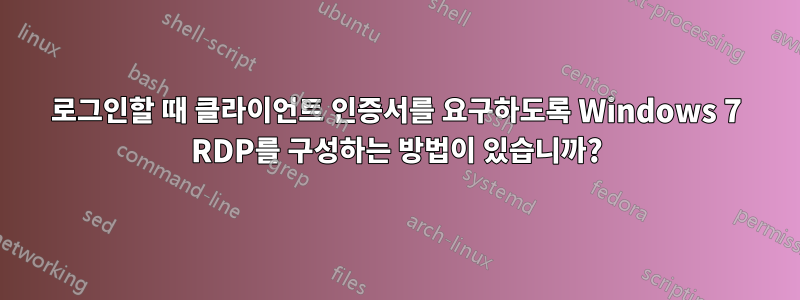 로그인할 때 클라이언트 인증서를 요구하도록 Windows 7 RDP를 구성하는 방법이 있습니까?