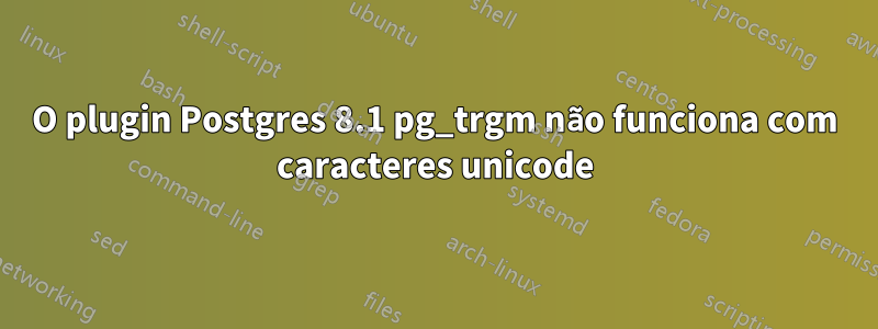 O plugin Postgres 8.1 pg_trgm não funciona com caracteres unicode