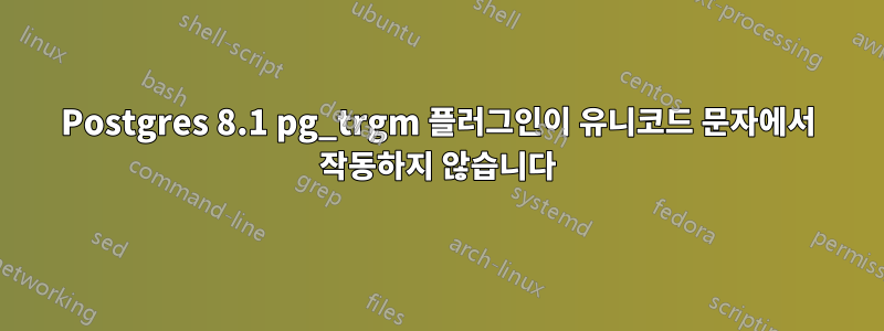 Postgres 8.1 pg_trgm 플러그인이 유니코드 문자에서 작동하지 않습니다