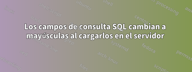 Los campos de consulta SQL cambian a mayúsculas al cargarlos en el servidor