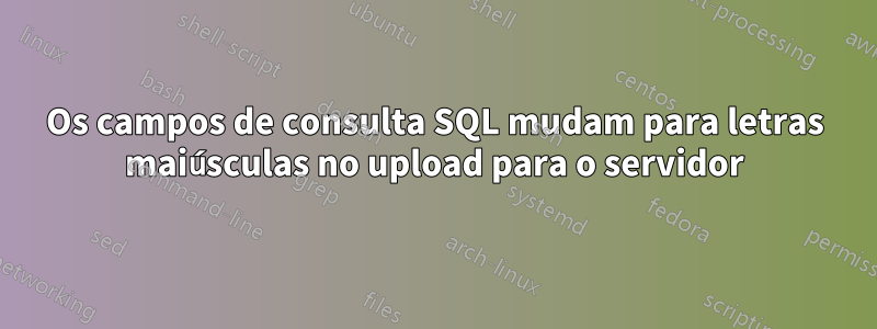 Os campos de consulta SQL mudam para letras maiúsculas no upload para o servidor