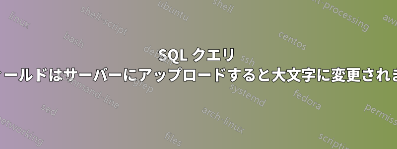 SQL クエリ フィールドはサーバーにアップロードすると大文字に変更されます