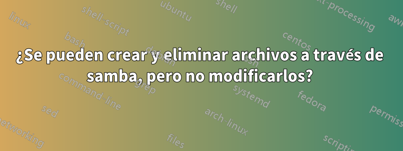 ¿Se pueden crear y eliminar archivos a través de samba, pero no modificarlos?