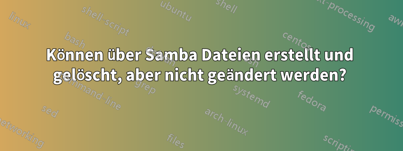 Können über Samba Dateien erstellt und gelöscht, aber nicht geändert werden?