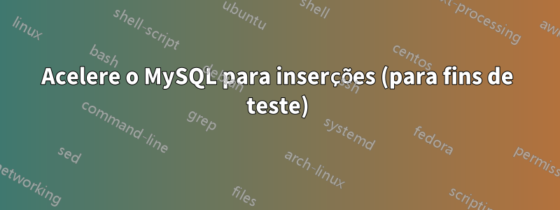 Acelere o MySQL para inserções (para fins de teste)