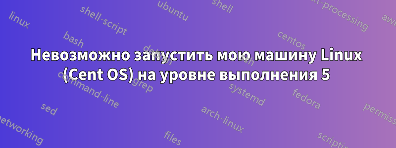 Невозможно запустить мою машину Linux (Cent OS) на уровне выполнения 5