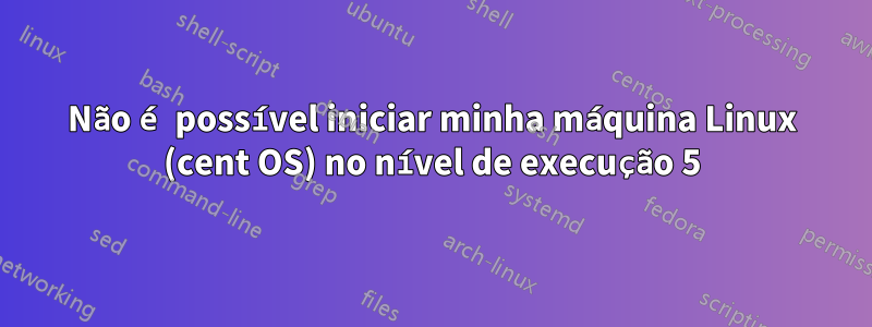 Não é possível iniciar minha máquina Linux (cent OS) no nível de execução 5