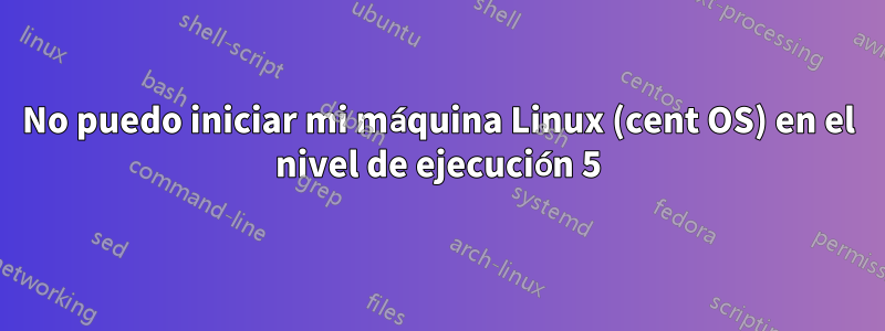 No puedo iniciar mi máquina Linux (cent OS) en el nivel de ejecución 5