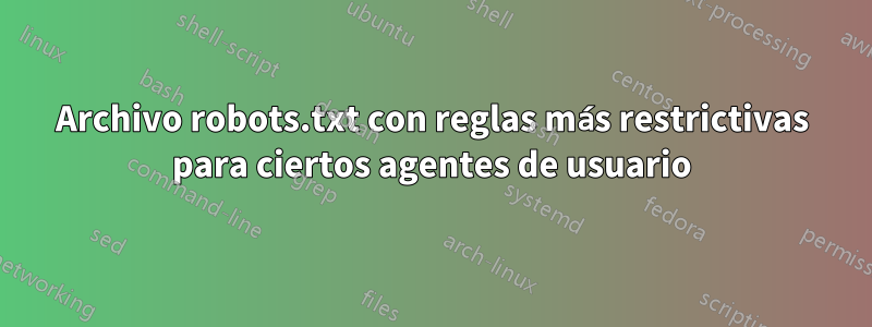 Archivo robots.txt con reglas más restrictivas para ciertos agentes de usuario