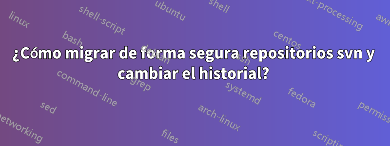 ¿Cómo migrar de forma segura repositorios svn y cambiar el historial?