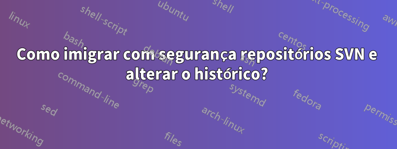 Como imigrar com segurança repositórios SVN e alterar o histórico?