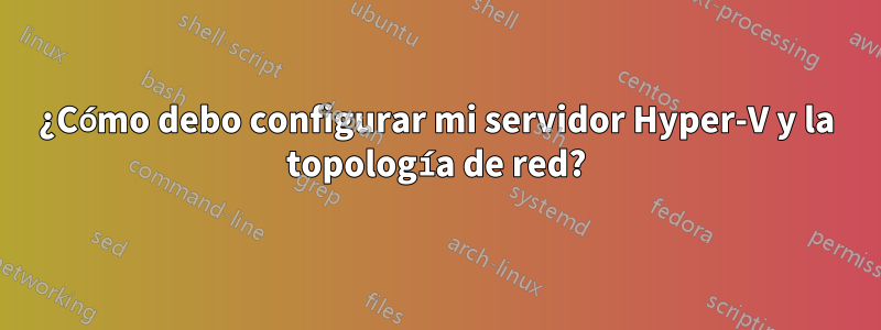 ¿Cómo debo configurar mi servidor Hyper-V y la topología de red?