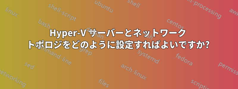 Hyper-V サーバーとネットワーク トポロジをどのように設定すればよいですか?