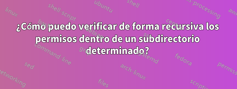 ¿Cómo puedo verificar de forma recursiva los permisos dentro de un subdirectorio determinado?