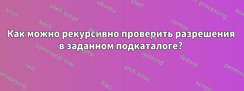 Как можно рекурсивно проверить разрешения в заданном подкаталоге?