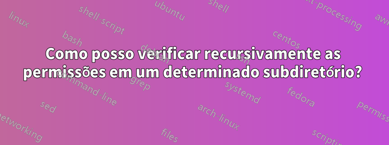 Como posso verificar recursivamente as permissões em um determinado subdiretório?