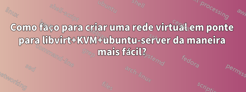 Como faço para criar uma rede virtual em ponte para libvirt+KVM+ubuntu-server da maneira mais fácil?