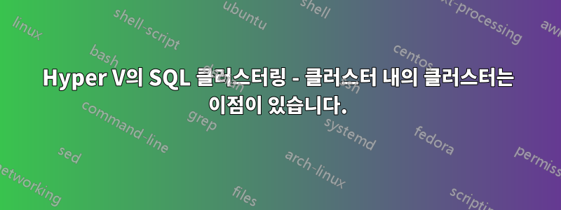 Hyper V의 SQL 클러스터링 - 클러스터 내의 클러스터는 이점이 있습니다.