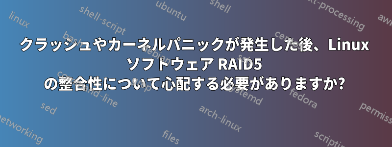 クラッシュやカーネルパニックが発生した後、Linux ソフトウェア RAID5 の整合性について心配する必要がありますか?