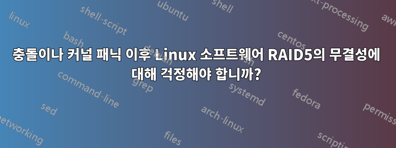 충돌이나 커널 패닉 이후 Linux 소프트웨어 RAID5의 무결성에 대해 걱정해야 합니까?