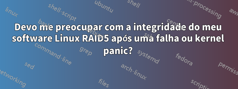 Devo me preocupar com a integridade do meu software Linux RAID5 após uma falha ou kernel panic?