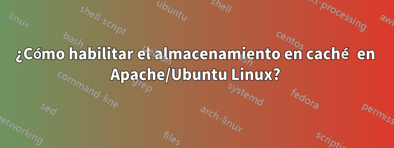 ¿Cómo habilitar el almacenamiento en caché en Apache/Ubuntu Linux?