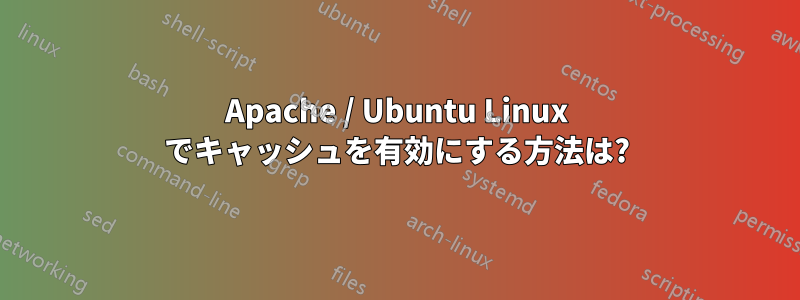 Apache / Ubuntu Linux でキャッシュを有効にする方法は?